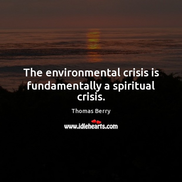 The environmental crisis is fundamentally a spiritual crisis. Thomas Berry Picture Quote