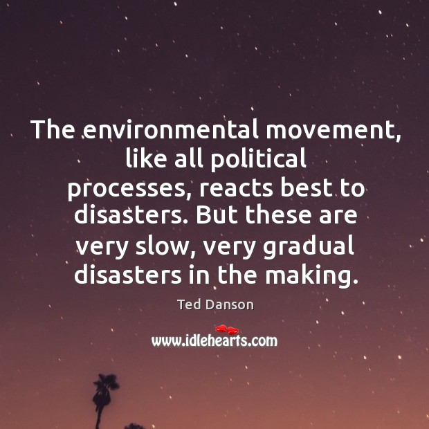 The environmental movement, like all political processes, reacts best to disasters. Ted Danson Picture Quote