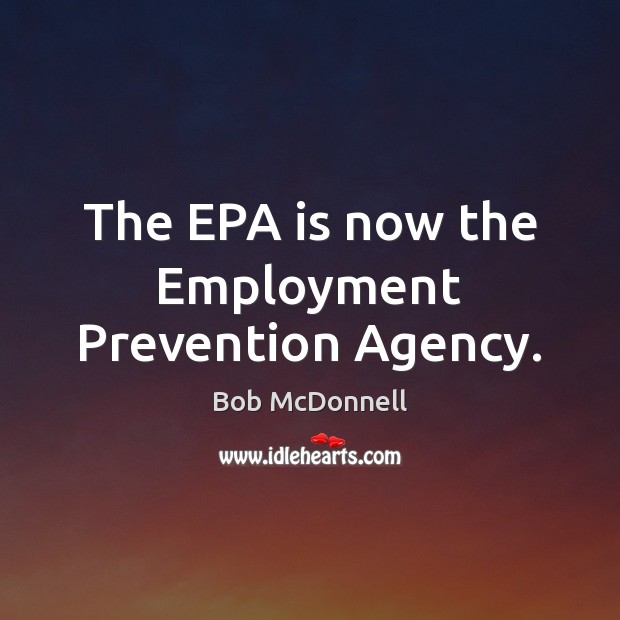 The EPA is now the Employment Prevention Agency. Bob McDonnell Picture Quote