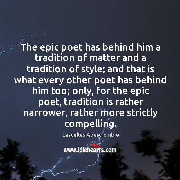 The epic poet has behind him a tradition of matter and a tradition of style; and that is Lascelles Abercrombie Picture Quote