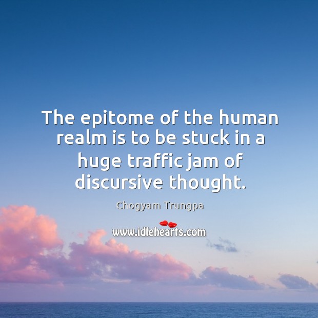 The epitome of the human realm is to be stuck in a huge traffic jam of discursive thought. Chogyam Trungpa Picture Quote