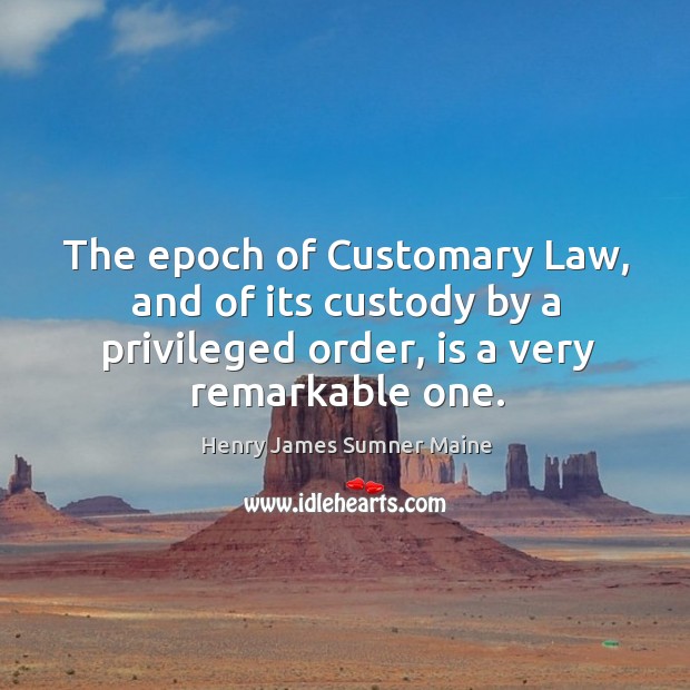 The epoch of customary law, and of its custody by a privileged order, is a very remarkable one. Henry James Sumner Maine Picture Quote