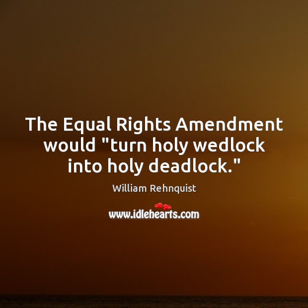 The Equal Rights Amendment would “turn holy wedlock into holy deadlock.” William Rehnquist Picture Quote