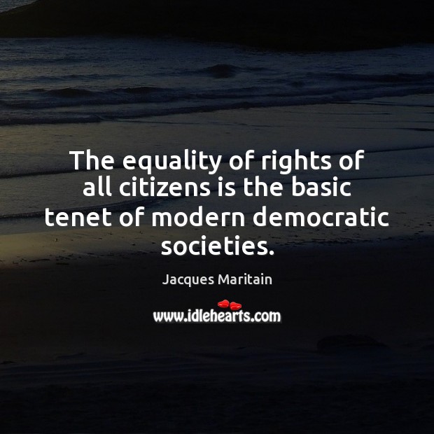 The equality of rights of all citizens is the basic tenet of modern democratic societies. Jacques Maritain Picture Quote