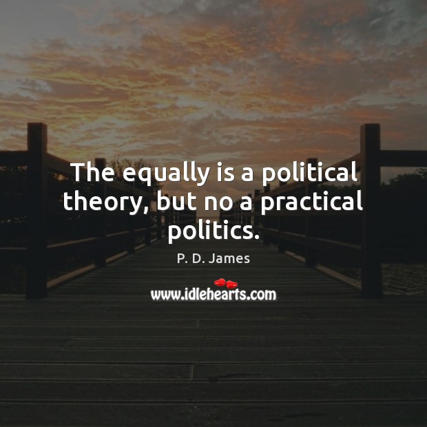 The equally is a political theory, but no a practical politics. P. D. James Picture Quote