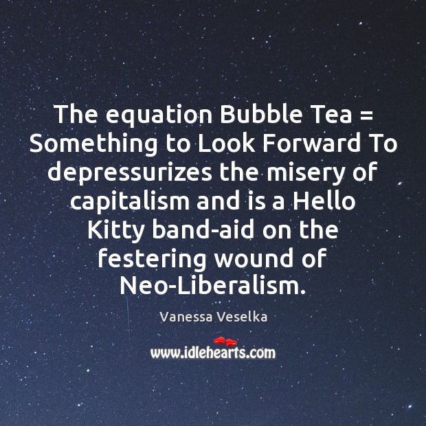 The equation Bubble Tea = Something to Look Forward To depressurizes the misery Vanessa Veselka Picture Quote