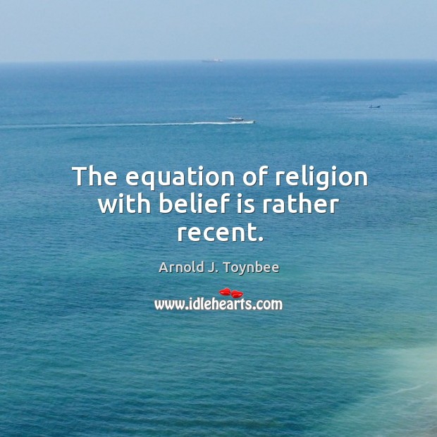 The equation of religion with belief is rather recent. Arnold J. Toynbee Picture Quote