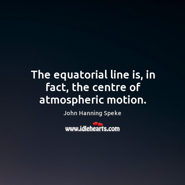 The equatorial line is, in fact, the centre of atmospheric motion. John Hanning Speke Picture Quote