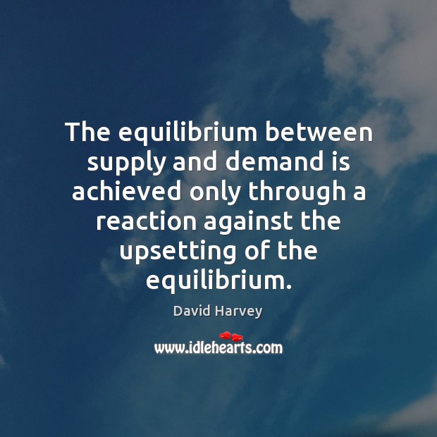 The equilibrium between supply and demand is achieved only through a reaction David Harvey Picture Quote