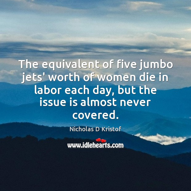 The equivalent of five jumbo jets’ worth of women die in labor Nicholas D Kristof Picture Quote
