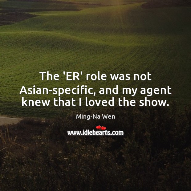 The ‘ER’ role was not Asian-specific, and my agent knew that I loved the show. Ming-Na Wen Picture Quote