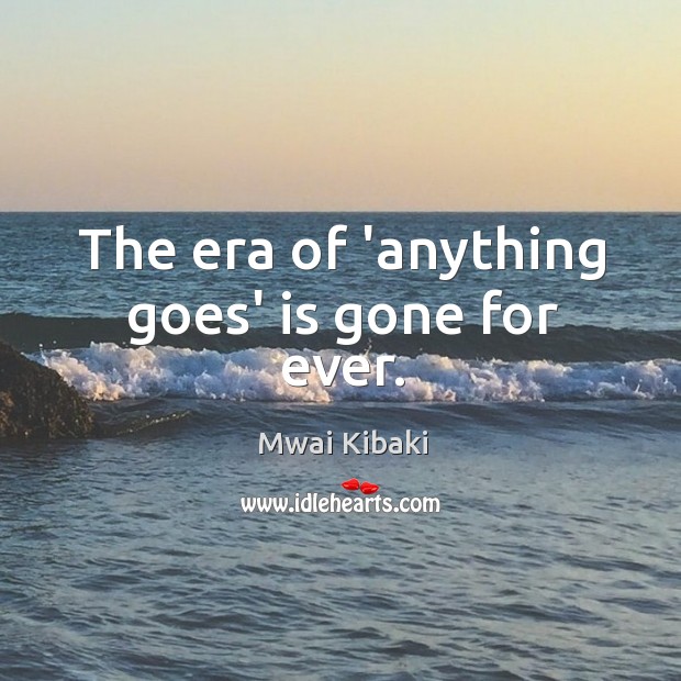 The era of ‘anything goes’ is gone for ever. Mwai Kibaki Picture Quote