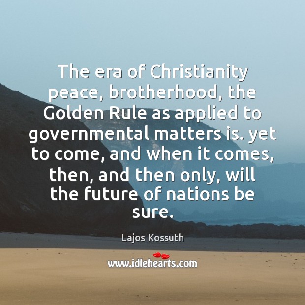 The era of Christianity peace, brotherhood, the Golden Rule as applied to Lajos Kossuth Picture Quote