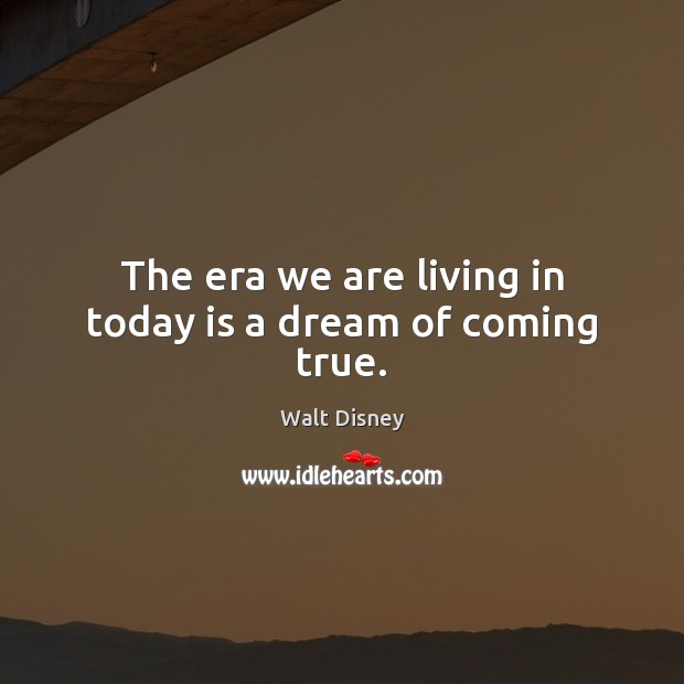The era we are living in today is a dream of coming true. Walt Disney Picture Quote