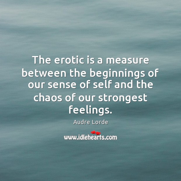The erotic is a measure between the beginnings of our sense of Audre Lorde Picture Quote