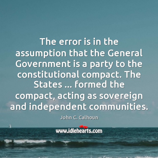 The error is in the assumption that the General Government is a John C. Calhoun Picture Quote