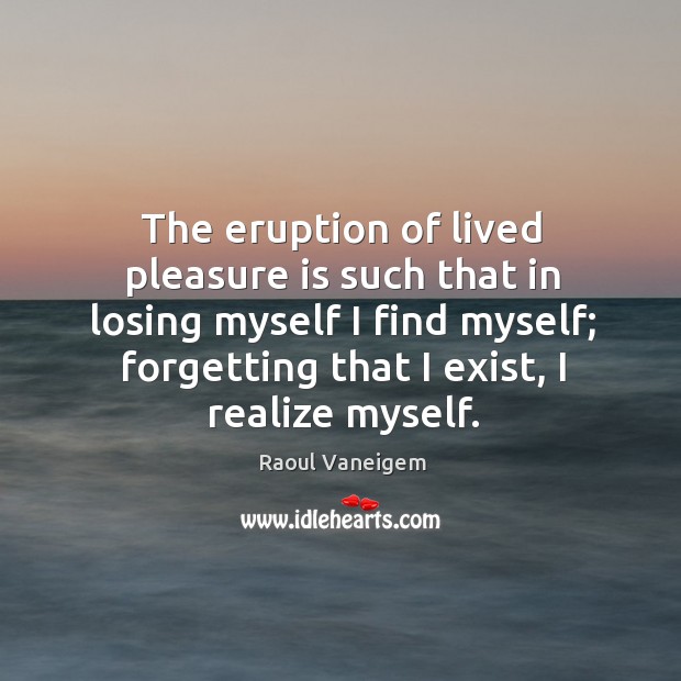 The eruption of lived pleasure is such that in losing myself I find myself; forgetting that I exist, I realize myself. Raoul Vaneigem Picture Quote