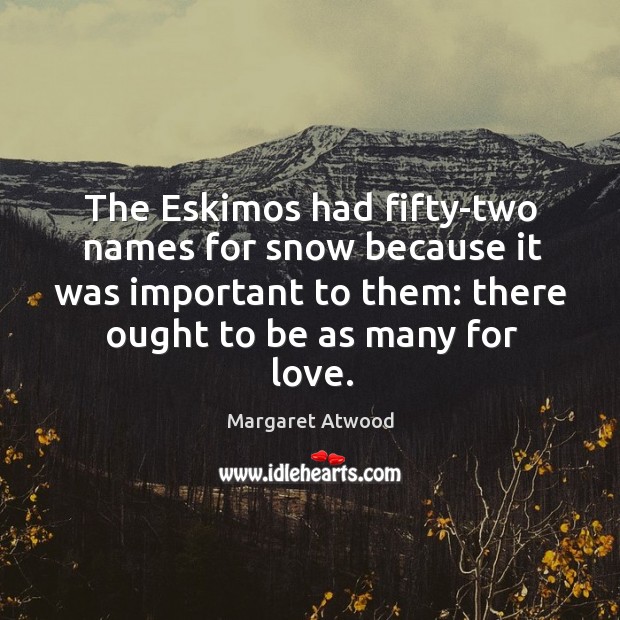 The eskimos had fifty-two names for snow because it was important to them: there ought to be as many for love. Image