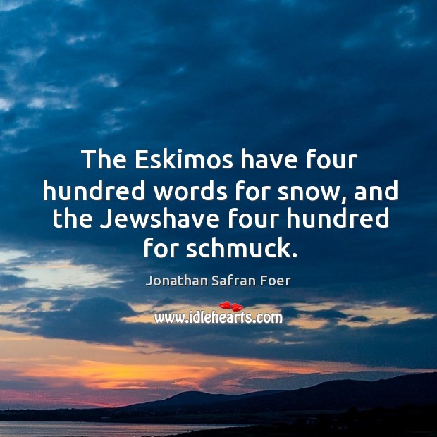 The Eskimos have four hundred words for snow, and the Jewshave four hundred for schmuck. Jonathan Safran Foer Picture Quote