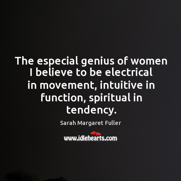 The especial genius of women I believe to be electrical in movement, intuitive in function, spiritual in tendency. Sarah Margaret Fuller Picture Quote