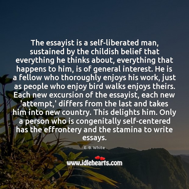 The essayist is a self-liberated man, sustained by the childish belief that E. B. White Picture Quote