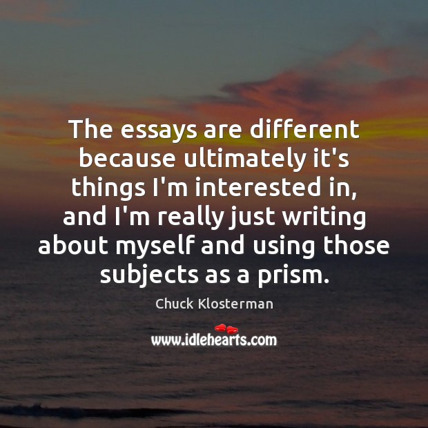 The essays are different because ultimately it’s things I’m interested in, and Chuck Klosterman Picture Quote