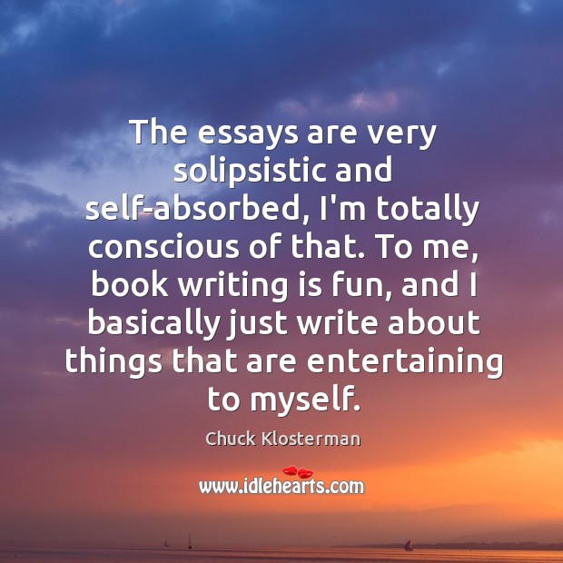 The essays are very solipsistic and self-absorbed, I’m totally conscious of that. Chuck Klosterman Picture Quote