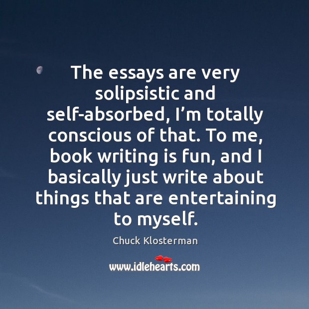 The essays are very solipsistic and self-absorbed, I’m totally conscious of that. Chuck Klosterman Picture Quote