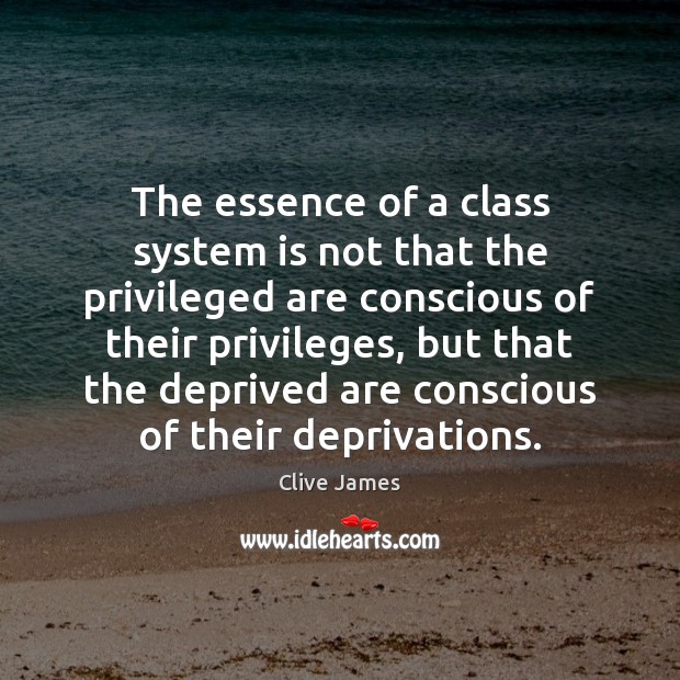 The essence of a class system is not that the privileged are Clive James Picture Quote
