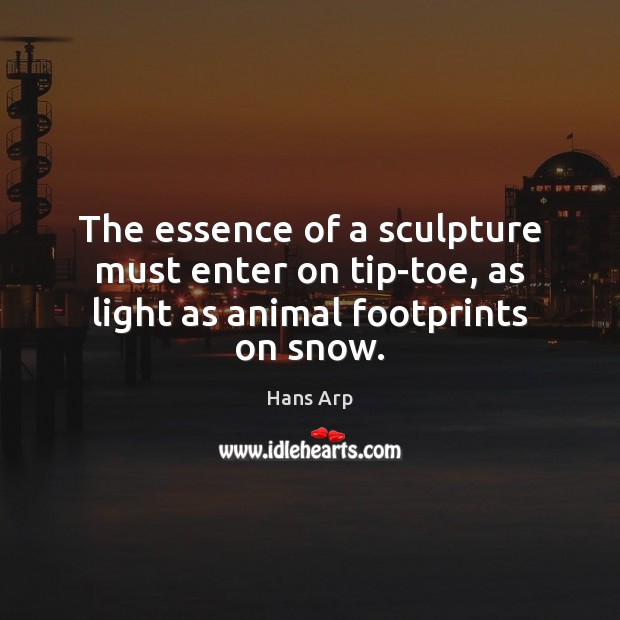 The essence of a sculpture must enter on tip-toe, as light as animal footprints on snow. Hans Arp Picture Quote