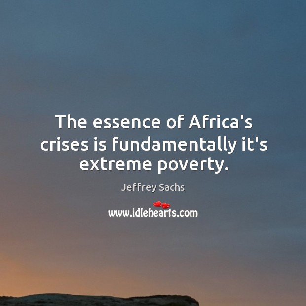 The essence of Africa’s crises is fundamentally it’s extreme poverty. Jeffrey Sachs Picture Quote
