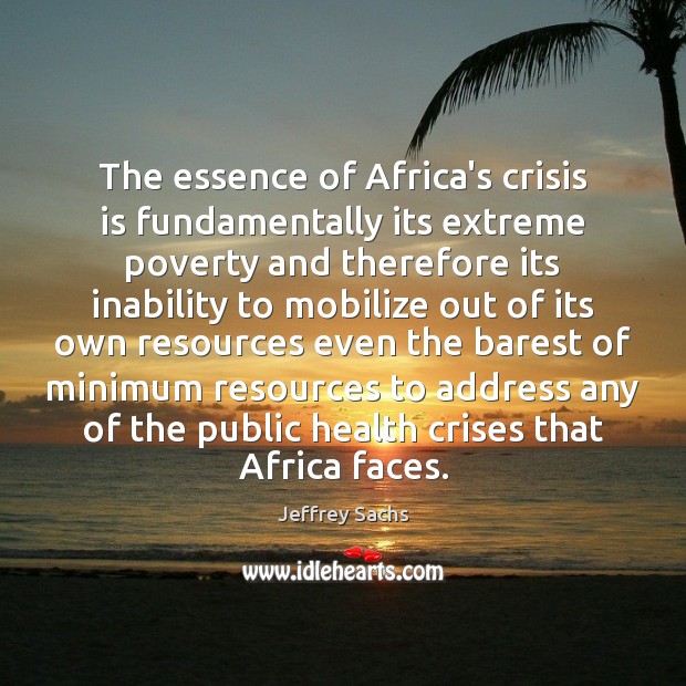 The essence of Africa’s crisis is fundamentally its extreme poverty and therefore Jeffrey Sachs Picture Quote