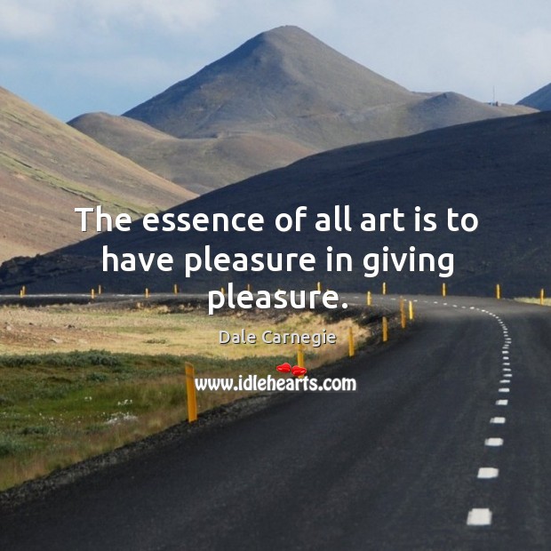 The essence of all art is to have pleasure in giving pleasure. Dale Carnegie Picture Quote