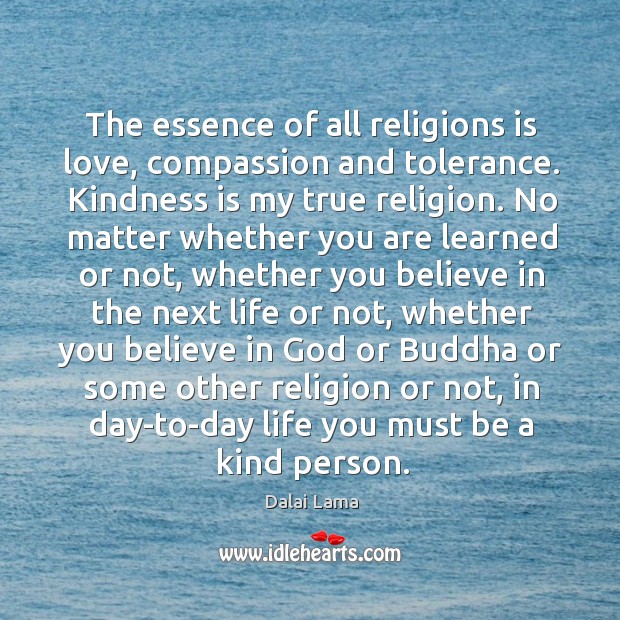 The essence of all religions is love, compassion and tolerance. Kindness is Dalai Lama Picture Quote