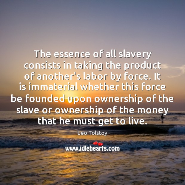 The essence of all slavery consists in taking the product of another’s 