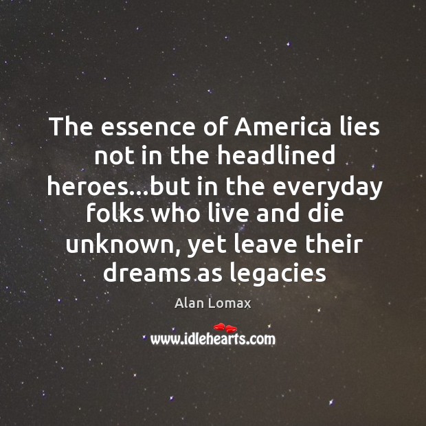 The essence of America lies not in the headlined heroes…but in Alan Lomax Picture Quote