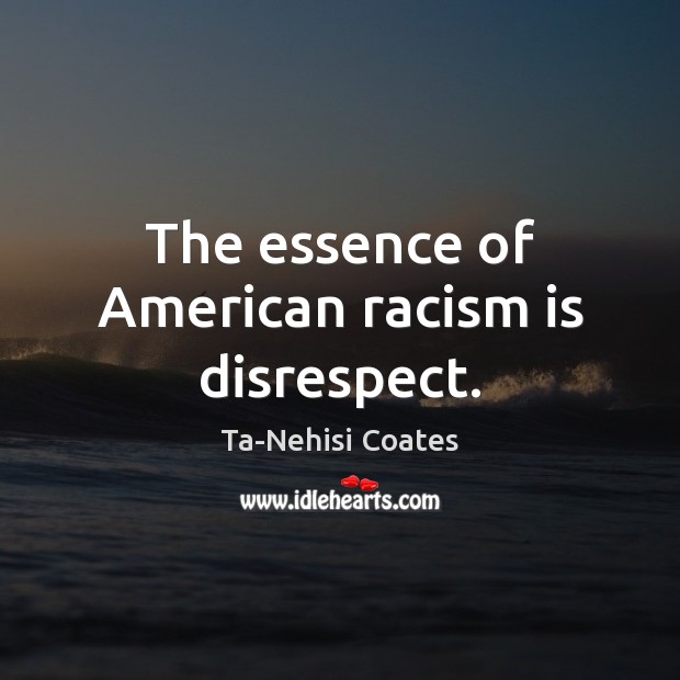The essence of American racism is disrespect. Ta-Nehisi Coates Picture Quote