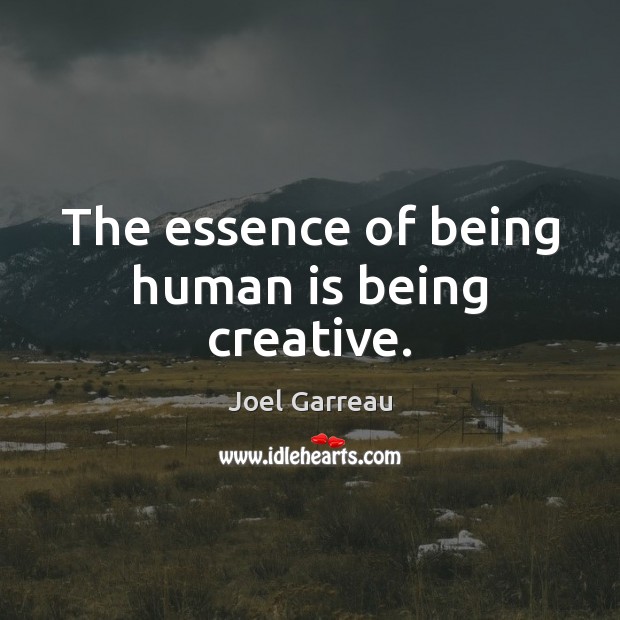 The essence of being human is being creative. Joel Garreau Picture Quote
