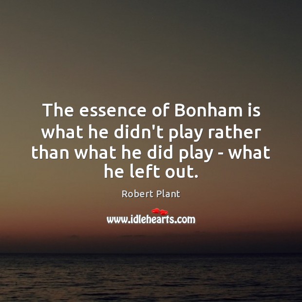 The essence of Bonham is what he didn’t play rather than what Robert Plant Picture Quote
