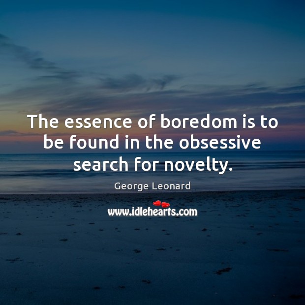 The essence of boredom is to be found in the obsessive search for novelty. George Leonard Picture Quote
