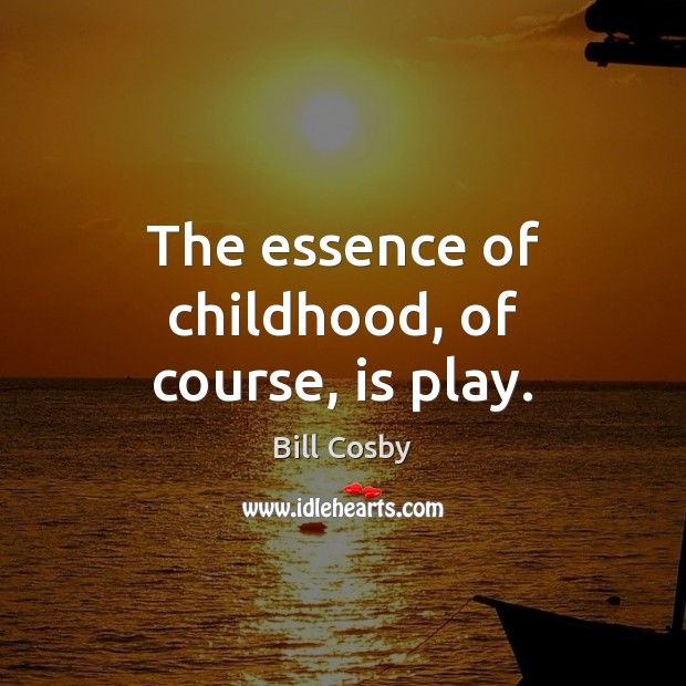 The essence of childhood, of course, is play. Bill Cosby Picture Quote