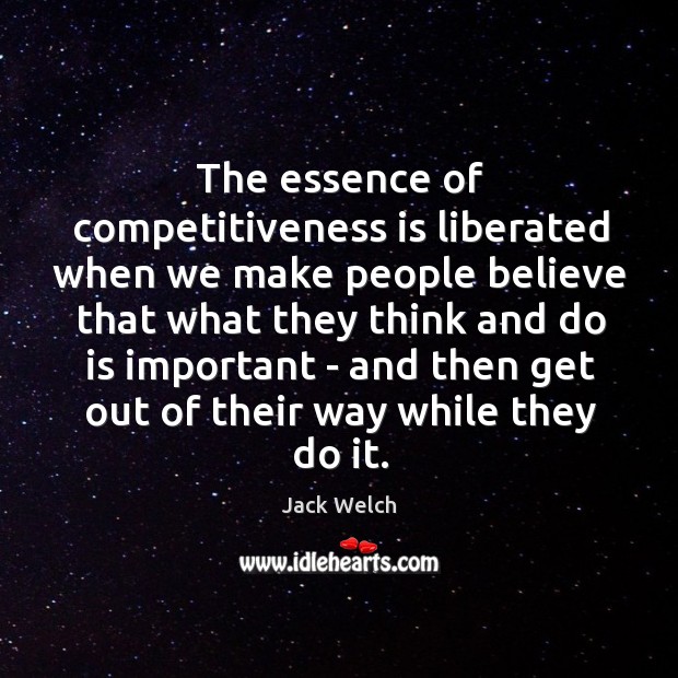 The essence of competitiveness is liberated when we make people believe that Jack Welch Picture Quote