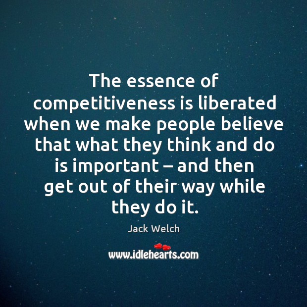 The essence of competitiveness is liberated when we make people Jack Welch Picture Quote