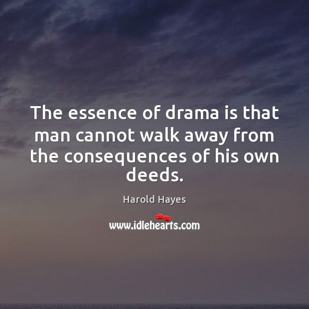 The essence of drama is that man cannot walk away from the consequences of his own deeds. Harold Hayes Picture Quote