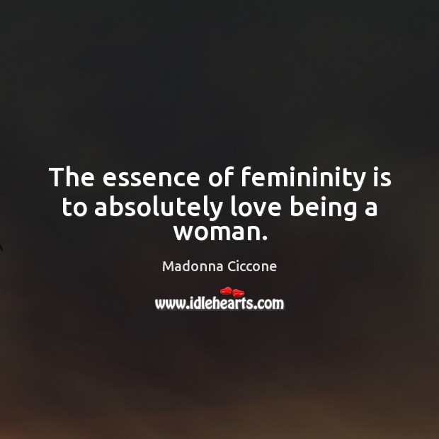The essence of femininity is to absolutely love being a woman. Madonna Ciccone Picture Quote