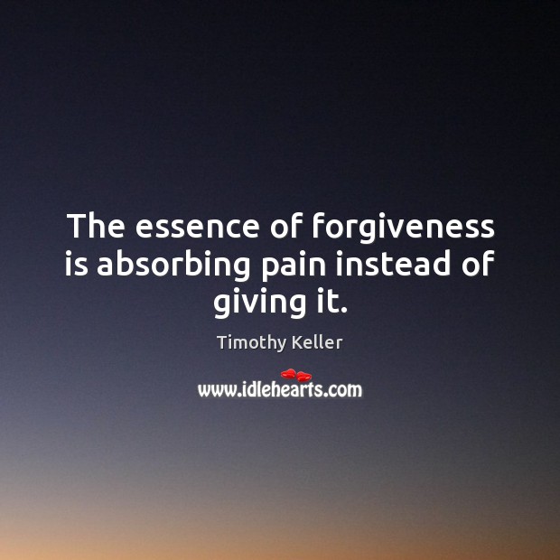The essence of forgiveness is absorbing pain instead of giving it. Timothy Keller Picture Quote
