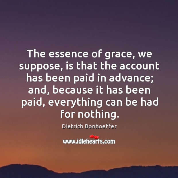 The essence of grace, we suppose, is that the account has been Dietrich Bonhoeffer Picture Quote