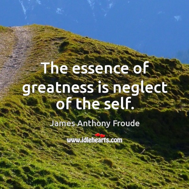 The essence of greatness is neglect of the self. James Anthony Froude Picture Quote