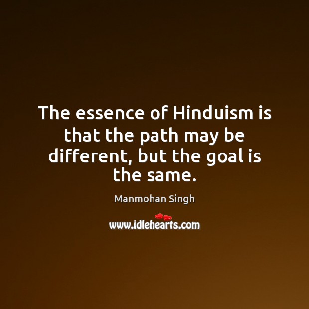 The essence of Hinduism is that the path may be different, but the goal is the same. Manmohan Singh Picture Quote