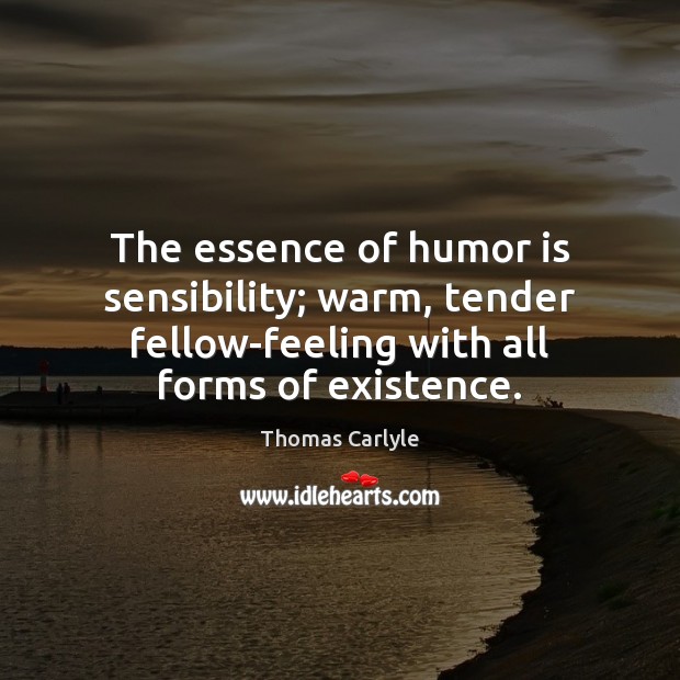 The essence of humor is sensibility; warm, tender fellow-feeling with all forms Thomas Carlyle Picture Quote